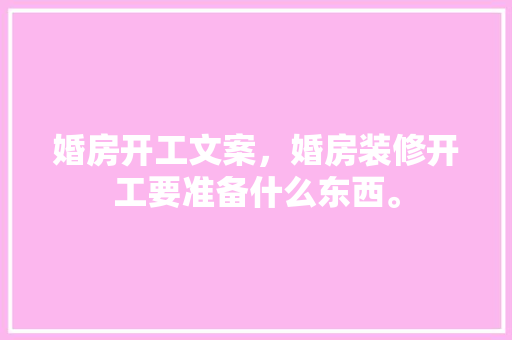 婚房开工文案，婚房装修开工要准备什么东西。 婚房开工文案，婚房装修开工要准备什么东西。 二手房