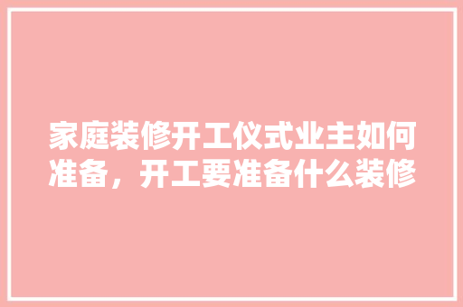 家庭装修开工仪式业主如何准备，开工要准备什么装修材料。 家庭装修开工仪式业主如何准备，开工要准备什么装修材料。 装修知识