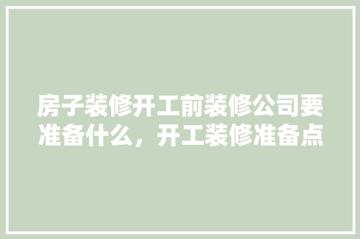 房子装修开工前装修公司要准备什么，开工装修准备点什么好呢视频。 房子装修开工前装修公司要准备什么，开工装修准备点什么好呢视频。 家居装饰