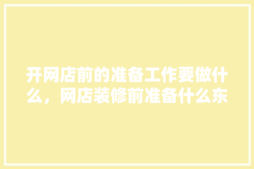 开网店前的准备工作要做什么，网店装修前准备什么东西。 开网店前的准备工作要做什么，网店装修前准备什么东西。 二手房