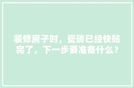 装修房子时，瓷砖已经快贴完了，下一步要准备什么？注意哪些，装修完房子要准备什么东西。 装修房子时，瓷砖已经快贴完了，下一步要准备什么？注意哪些，装修完房子要准备什么东西。 家居装饰