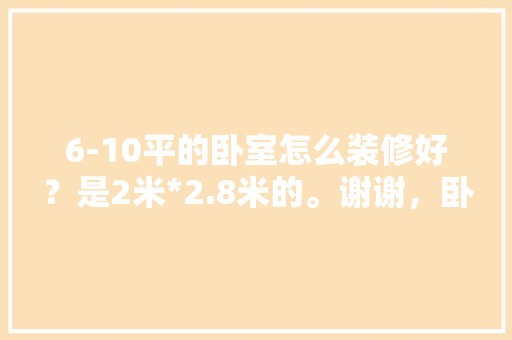6-10平的卧室怎么装修好？是2米*2.8米的。谢谢，卧室装修要做什么准备呢图片。 6-10平的卧室怎么装修好？是2米*2.8米的。谢谢，卧室装修要做什么准备呢图片。 二手房