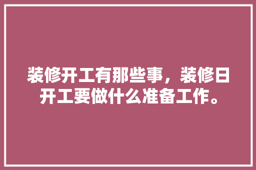 装修开工有那些事，装修日开工要做什么准备工作。 装修开工有那些事，装修日开工要做什么准备工作。 家居装饰