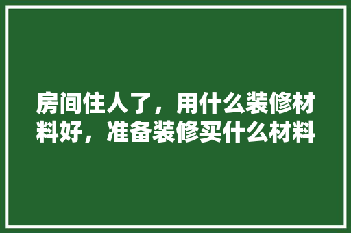 房间住人了，用什么装修材料好，准备装修买什么材料最好呢。 房间住人了，用什么装修材料好，准备装修买什么材料最好呢。 家居设计