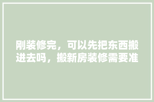刚装修完，可以先把东西搬进去吗，搬新房装修需要准备什么东西。 刚装修完，可以先把东西搬进去吗，搬新房装修需要准备什么东西。 家居设计