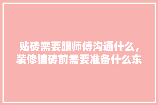 贴砖需要跟师傅沟通什么，装修铺砖前需要准备什么东西。 贴砖需要跟师傅沟通什么，装修铺砖前需要准备什么东西。 二手房