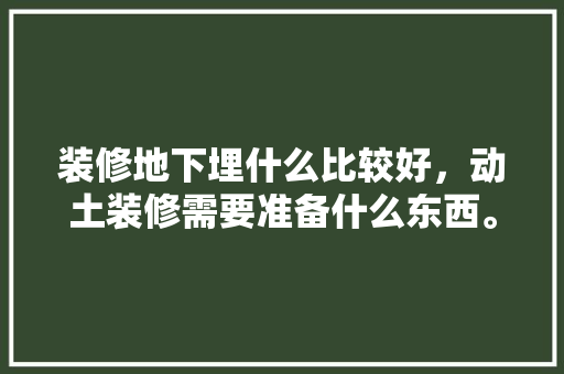 装修地下埋什么比较好，动土装修需要准备什么东西。 装修地下埋什么比较好，动土装修需要准备什么东西。 家居装饰