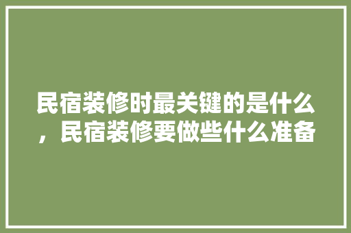 民宿装修时最关键的是什么，民宿装修要做些什么准备工作。 民宿装修时最关键的是什么，民宿装修要做些什么准备工作。 买房须知
