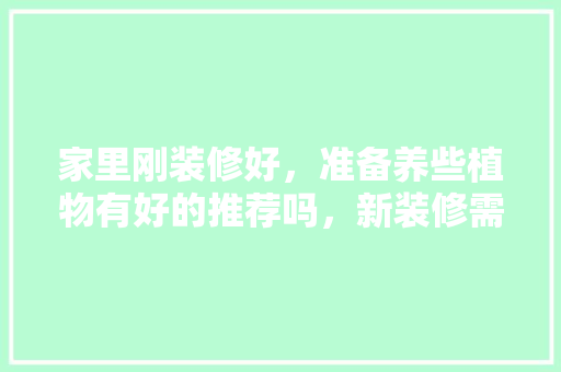家里刚装修好，准备养些植物有好的推荐吗，新装修需要准备什么东西呢。 家里刚装修好，准备养些植物有好的推荐吗，新装修需要准备什么东西呢。 买房须知