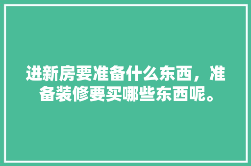 进新房要准备什么东西，准备装修要买哪些东西呢。 进新房要准备什么东西，准备装修要买哪些东西呢。 家居装饰