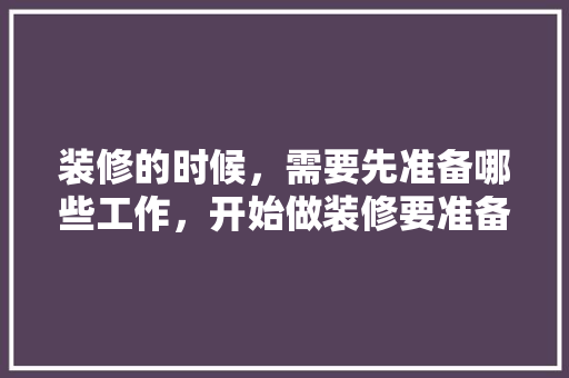 装修的时候，需要先准备哪些工作，开始做装修要准备什么呢图片。 装修的时候，需要先准备哪些工作，开始做装修要准备什么呢图片。 家居设计