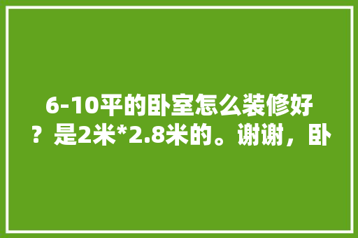 6-10平的卧室怎么装修好？是2米*2.8米的。谢谢，卧室装修改造前准备什么东西。 6-10平的卧室怎么装修好？是2米*2.8米的。谢谢，卧室装修改造前准备什么东西。 家居设计