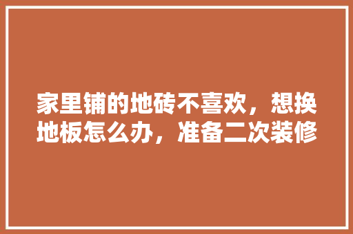 家里铺的地砖不喜欢，想换地板怎么办，准备二次装修铺什么地板比较好。 家里铺的地砖不喜欢，想换地板怎么办，准备二次装修铺什么地板比较好。 家居设计