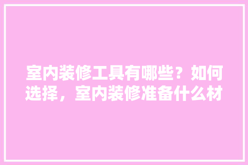 室内装修工具有哪些？如何选择，室内装修准备什么材料好。 室内装修工具有哪些？如何选择，室内装修准备什么材料好。 家居设计