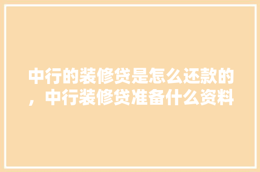 中行的装修贷是怎么还款的，中行装修贷准备什么资料啊。 中行的装修贷是怎么还款的，中行装修贷准备什么资料啊。 装修知识