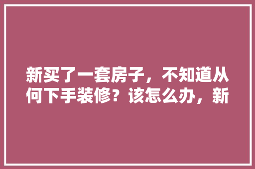 新买了一套房子，不知道从何下手装修？该怎么办，新店装修前准备什么好看的东西。 新买了一套房子，不知道从何下手装修？该怎么办，新店装修前准备什么好看的东西。 二手房