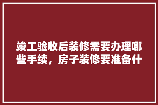 竣工验收后装修需要办理哪些手续，房子装修要准备什么手续和证件。 竣工验收后装修需要办理哪些手续，房子装修要准备什么手续和证件。 二手房