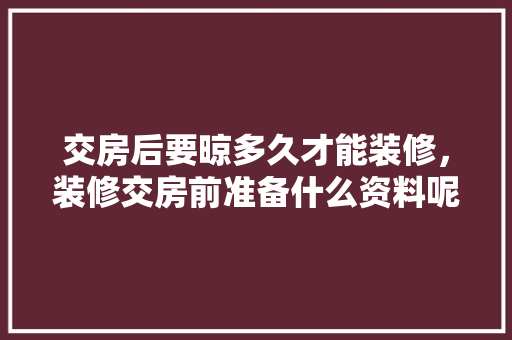 交房后要晾多久才能装修，装修交房前准备什么资料呢。 交房后要晾多久才能装修，装修交房前准备什么资料呢。 家居设计