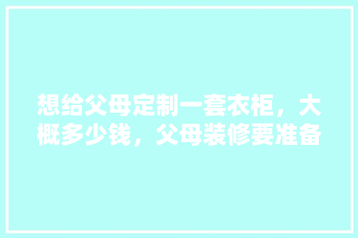 想给父母定制一套衣柜，大概多少钱，父母装修要准备什么物品呢。 想给父母定制一套衣柜，大概多少钱，父母装修要准备什么物品呢。 装修知识