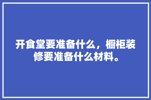 开食堂要准备什么，橱柜装修要准备什么材料。 开食堂要准备什么，橱柜装修要准备什么材料。 装修知识
