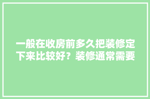一般在收房前多久把装修定下来比较好？装修通常需要多长时间，装修前需要先做什么准备工作。 一般在收房前多久把装修定下来比较好？装修通常需要多长时间，装修前需要先做什么准备工作。 家居设计