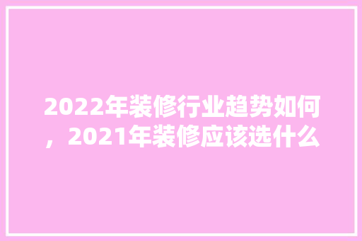 2022年装修行业趋势如何，2021年装修应该选什么日子。 2022年装修行业趋势如何，2021年装修应该选什么日子。 家居装饰