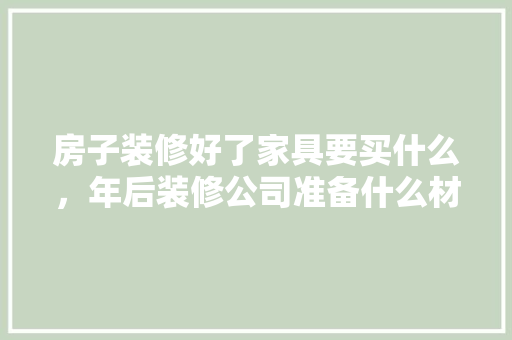 房子装修好了家具要买什么，年后装修公司准备什么材料好。 房子装修好了家具要买什么，年后装修公司准备什么材料好。 买房须知