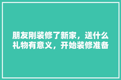 朋友刚装修了新家，送什么礼物有意义，开始装修准备什么礼物好一点。 朋友刚装修了新家，送什么礼物有意义，开始装修准备什么礼物好一点。 二手房
