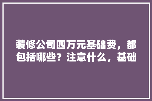 装修公司四万元基础费，都包括哪些？注意什么，基础装修准备材料是什么意思。 装修公司四万元基础费，都包括哪些？注意什么，基础装修准备材料是什么意思。 装修知识