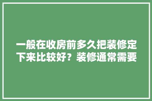 一般在收房前多久把装修定下来比较好？装修通常需要多长时间，装修工作前做什么准备好呢。 一般在收房前多久把装修定下来比较好？装修通常需要多长时间，装修工作前做什么准备好呢。 二手房