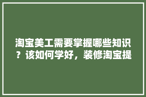 淘宝美工需要掌握哪些知识？该如何学好，装修淘宝提前准备什么东西。 淘宝美工需要掌握哪些知识？该如何学好，装修淘宝提前准备什么东西。 装修知识