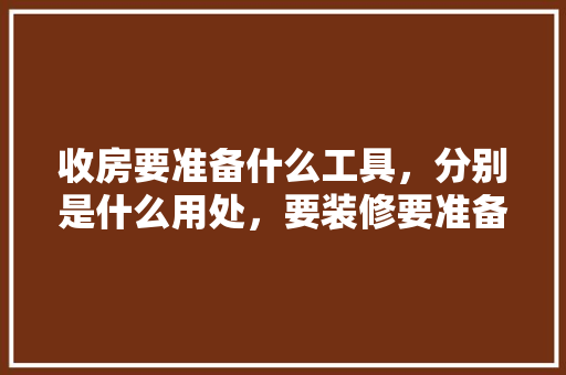 收房要准备什么工具，分别是什么用处，要装修要准备什么工具呢图片。 收房要准备什么工具，分别是什么用处，要装修要准备什么工具呢图片。 二手房