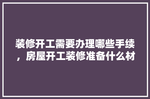 装修开工需要办理哪些手续，房屋开工装修准备什么材料。 装修开工需要办理哪些手续，房屋开工装修准备什么材料。 家居装饰