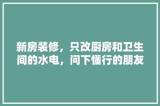 新房装修，只改厨房和卫生间的水电，问下懂行的朋友，可以么？该注意些什么，装修卫生巾需要准备什么东西。 新房装修，只改厨房和卫生间的水电，问下懂行的朋友，可以么？该注意些什么，装修卫生巾需要准备什么东西。 家居装饰