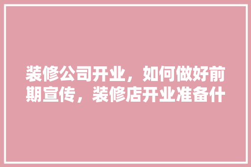 装修公司开业，如何做好前期宣传，装修店开业准备什么东西。 装修公司开业，如何做好前期宣传，装修店开业准备什么东西。 二手房