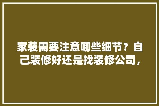 家装需要注意哪些细节？自己装修好还是找装修公司，房子装修好准备什么东西。 家装需要注意哪些细节？自己装修好还是找装修公司，房子装修好准备什么东西。 二手房