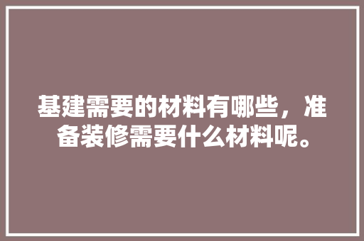 基建需要的材料有哪些，准备装修需要什么材料呢。 基建需要的材料有哪些，准备装修需要什么材料呢。 买房须知
