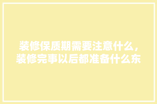 装修保质期需要注意什么，装修完事以后都准备什么东西。 装修保质期需要注意什么，装修完事以后都准备什么东西。 家居装饰