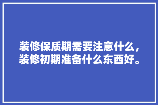 装修保质期需要注意什么，装修初期准备什么东西好。 装修保质期需要注意什么，装修初期准备什么东西好。 买房须知