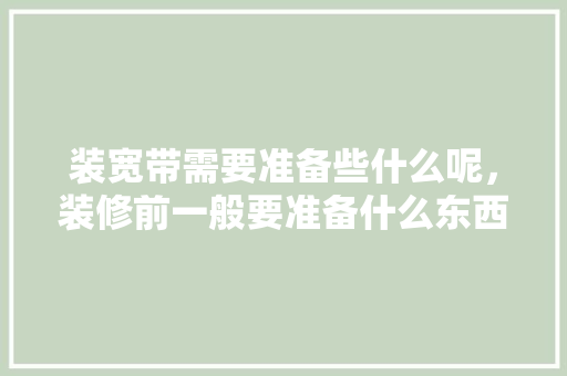 装宽带需要准备些什么呢，装修前一般要准备什么东西。 装宽带需要准备些什么呢，装修前一般要准备什么东西。 家居设计