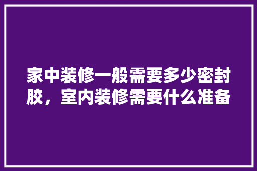 家中装修一般需要多少密封胶，室内装修需要什么准备材料。 家中装修一般需要多少密封胶，室内装修需要什么准备材料。 装修知识