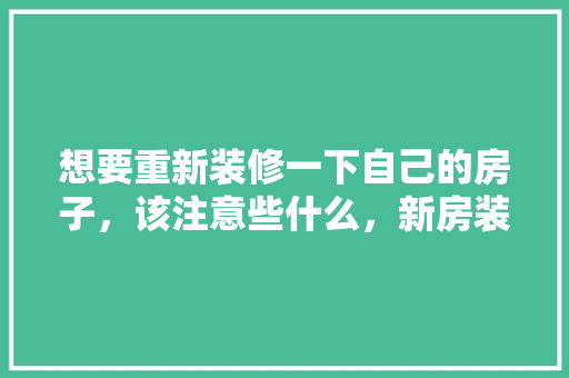 想要重新装修一下自己的房子，该注意些什么，新房装修自己准备什么东西。 想要重新装修一下自己的房子，该注意些什么，新房装修自己准备什么东西。 家居装饰