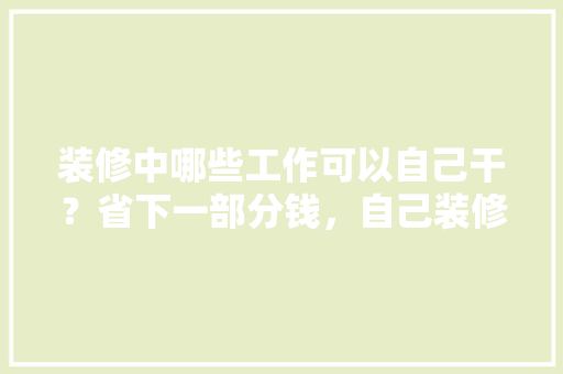 装修中哪些工作可以自己干？省下一部分钱，自己装修准备什么材料好。 装修中哪些工作可以自己干？省下一部分钱，自己装修准备什么材料好。 二手房