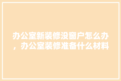 办公室新装修没窗户怎么办，办公室装修准备什么材料。 办公室新装修没窗户怎么办，办公室装修准备什么材料。 家居装饰