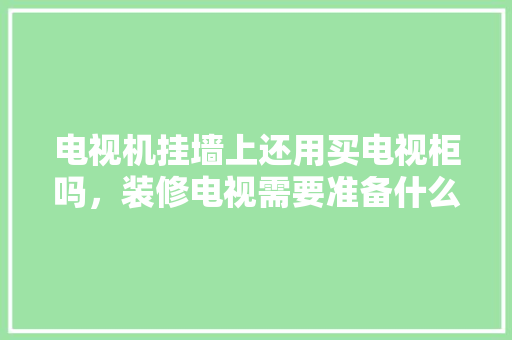电视机挂墙上还用买电视柜吗，装修电视需要准备什么东西。 电视机挂墙上还用买电视柜吗，装修电视需要准备什么东西。 家居设计