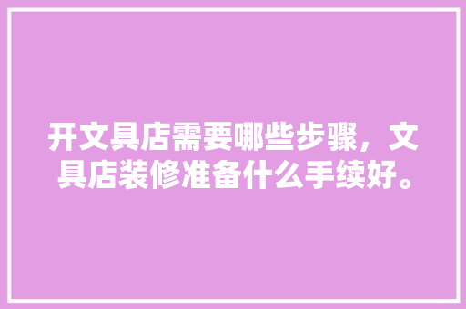开文具店需要哪些步骤，文具店装修准备什么手续好。 开文具店需要哪些步骤，文具店装修准备什么手续好。 二手房