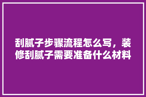 刮腻子步骤流程怎么写，装修刮腻子需要准备什么材料。 刮腻子步骤流程怎么写，装修刮腻子需要准备什么材料。 家居装饰