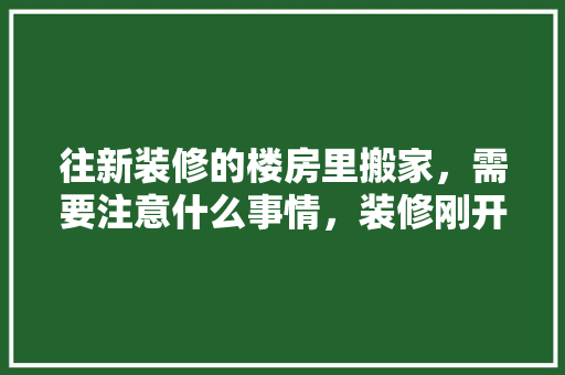 往新装修的楼房里搬家，需要注意什么事情，装修刚开始需要准备什么东西。 往新装修的楼房里搬家，需要注意什么事情，装修刚开始需要准备什么东西。 二手房