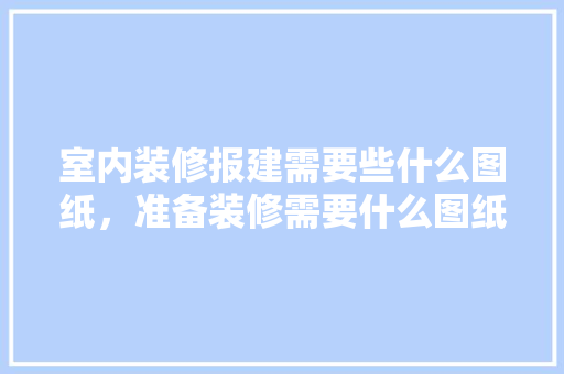 室内装修报建需要些什么图纸，准备装修需要什么图纸呢视频。 室内装修报建需要些什么图纸，准备装修需要什么图纸呢视频。 家居装饰