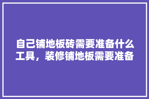 自己铺地板砖需要准备什么工具，装修铺地板需要准备什么材料。 自己铺地板砖需要准备什么工具，装修铺地板需要准备什么材料。 家居装饰